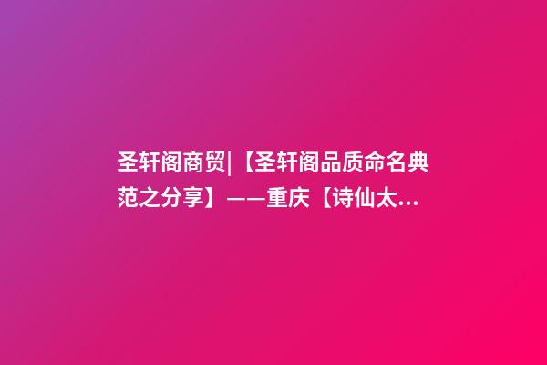 圣轩阁商贸|【圣轩阁品质命名典范之分享】——重庆【诗仙太白】酒业集团-第1张-公司起名-玄机派